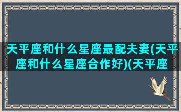 天平座和什么星座最配夫妻(天平座和什么星座合作好)(天平座 和什么星座最配)